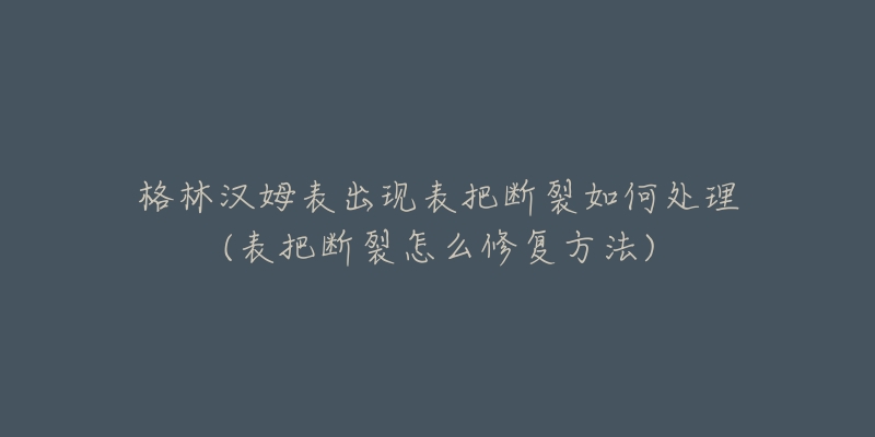 格林漢姆表出現(xiàn)表把斷裂如何處理(表把斷裂怎么修復(fù)方法)