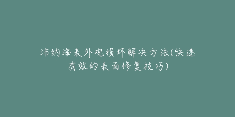 沛納海表外觀損壞解決方法(快速有效的表面修復技巧)