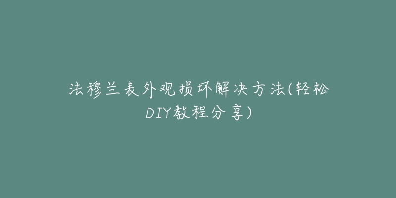 法穆蘭表外觀損壞解決方法(輕松DIY教程分享)