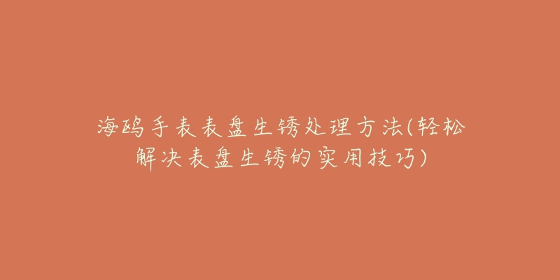 海鷗手表表盤生銹處理方法(輕松解決表盤生銹的實用技巧)