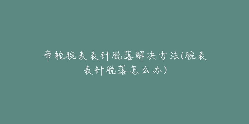 帝舵腕表表針脫落解決方法(腕表表針脫落怎么辦)