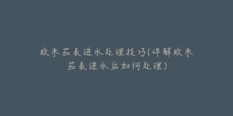 歐米茄表進(jìn)水處理技巧(詳解歐米茄表進(jìn)水后如何處理)