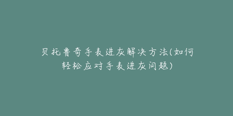 貝托魯奇手表進(jìn)灰解決方法(如何輕松應(yīng)對(duì)手表進(jìn)灰問(wèn)題)