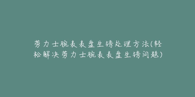 勞力士腕表表盤生銹處理方法(輕松解決勞力士腕表表盤生銹問題)