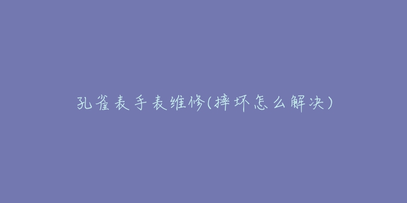 孔雀表手表維修(摔壞怎么解決)