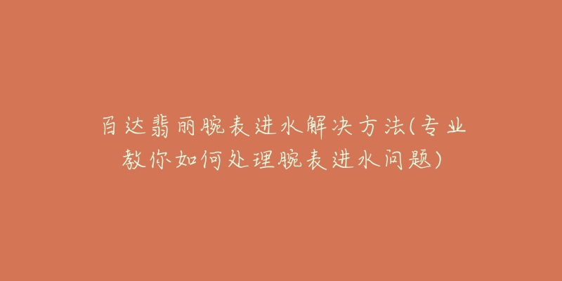 百達翡麗腕表進水解決方法(專業(yè)教你如何處理腕表進水問題)