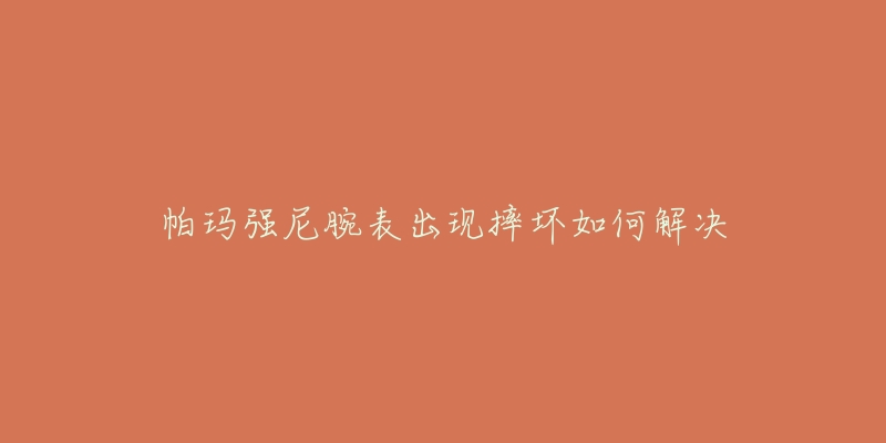 帕瑪強(qiáng)尼腕表出現(xiàn)摔壞如何解決