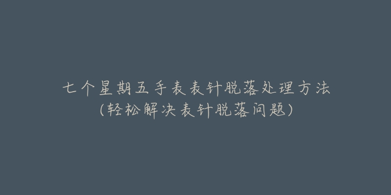 七個(gè)星期五手表表針脫落處理方法(輕松解決表針脫落問(wèn)題)