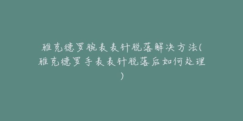 雅克德羅腕表表針脫落解決方法(雅克德羅手表表針脫落后如何處理)