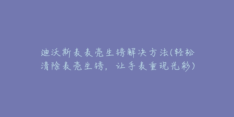 迪沃斯表表殼生銹解決方法(輕松清除表殼生銹，讓手表重現(xiàn)光彩)