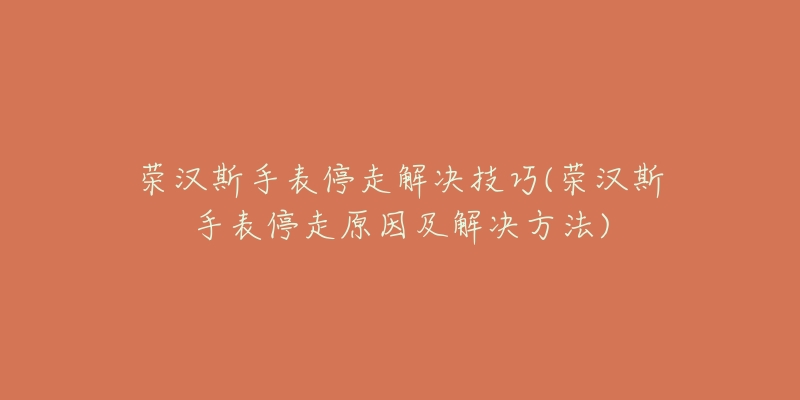 榮漢斯手表停走解決技巧(榮漢斯手表停走原因及解決方法)