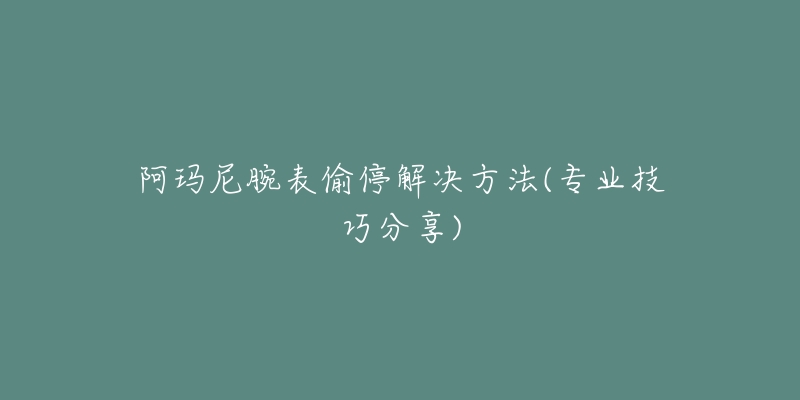 阿瑪尼腕表偷停解決方法(專業(yè)技巧分享)