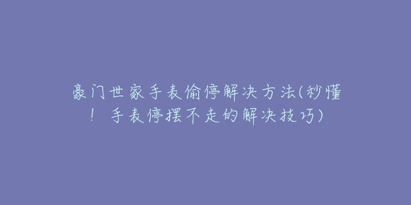 豪門世家手表偷停解決方法(秒懂！手表停擺不走的解決技巧)