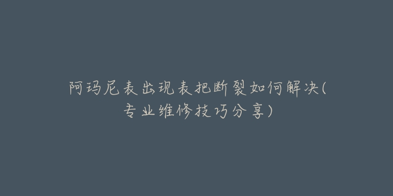 阿瑪尼表出現(xiàn)表把斷裂如何解決(專業(yè)維修技巧分享)