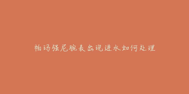 帕瑪強(qiáng)尼腕表出現(xiàn)進(jìn)水如何處理