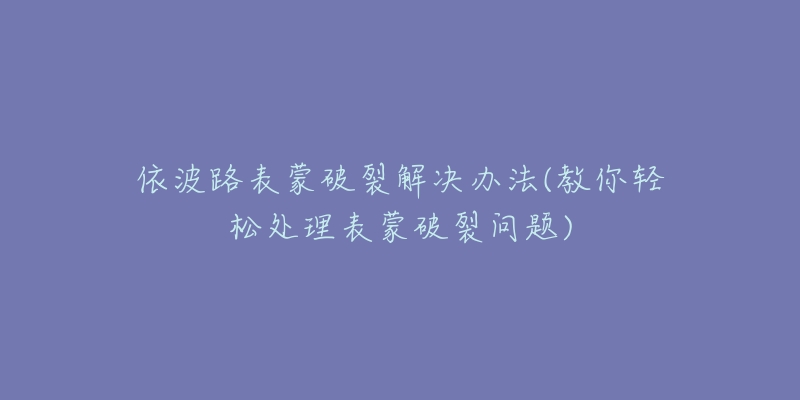 依波路表蒙破裂解決辦法(教你輕松處理表蒙破裂問題)