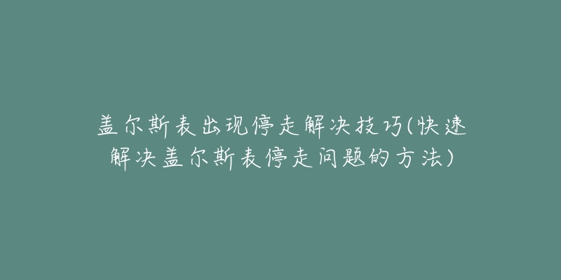 蓋爾斯表出現(xiàn)停走解決技巧(快速解決蓋爾斯表停走問題的方法)