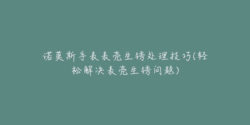 諾莫斯手表表殼生銹處理技巧(輕松解決表殼生銹問題)