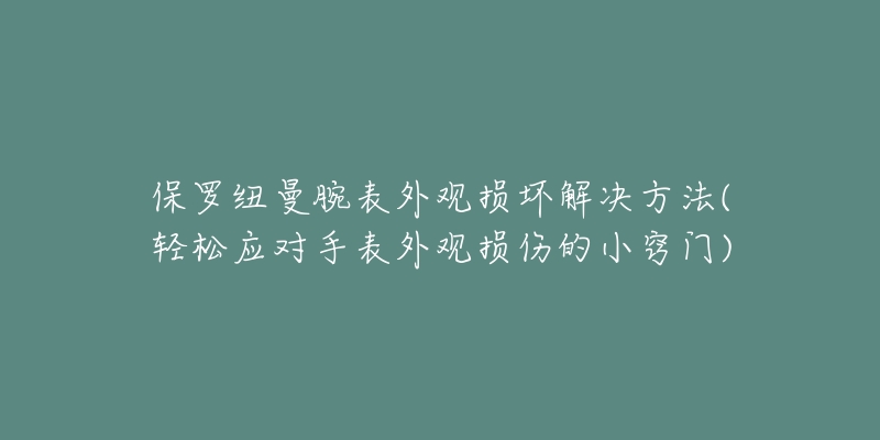 保羅紐曼腕表外觀損壞解決方法(輕松應(yīng)對(duì)手表外觀損傷的小竅門)