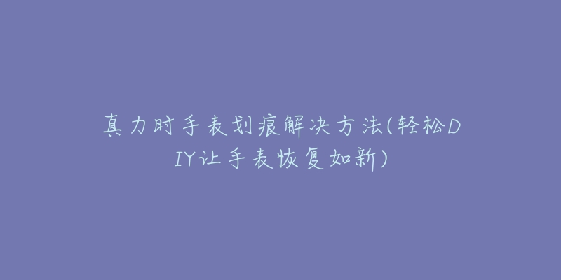 真力時手表劃痕解決方法(輕松DIY讓手表恢復如新)