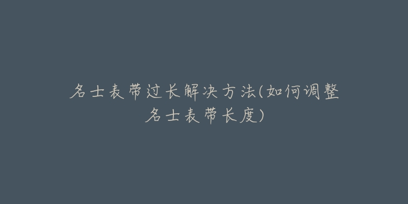 名士表帶過長(zhǎng)解決方法(如何調(diào)整名士表帶長(zhǎng)度)