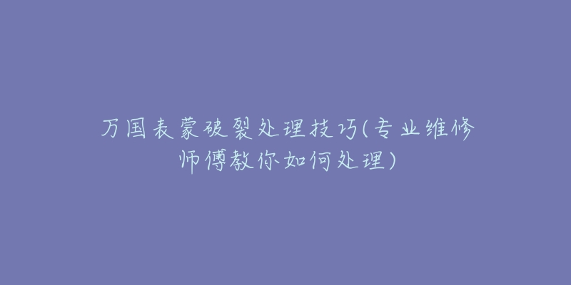 萬(wàn)國(guó)表蒙破裂處理技巧(專業(yè)維修師傅教你如何處理)