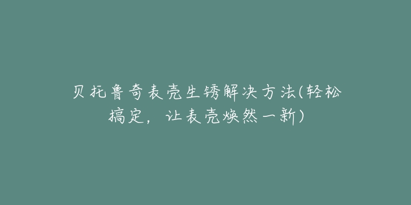 貝托魯奇表殼生銹解決方法(輕松搞定，讓表殼煥然一新)