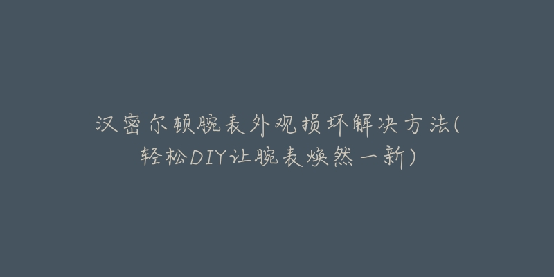 漢密爾頓腕表外觀損壞解決方法(輕松DIY讓腕表煥然一新)