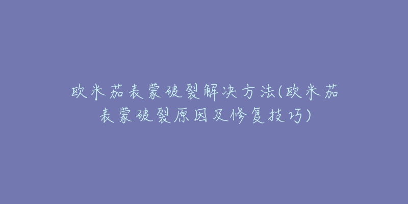 歐米茄表蒙破裂解決方法(歐米茄表蒙破裂原因及修復(fù)技巧)