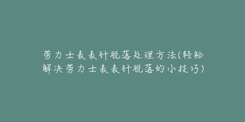 勞力士表表針脫落處理方法(輕松解決勞力士表表針脫落的小技巧)