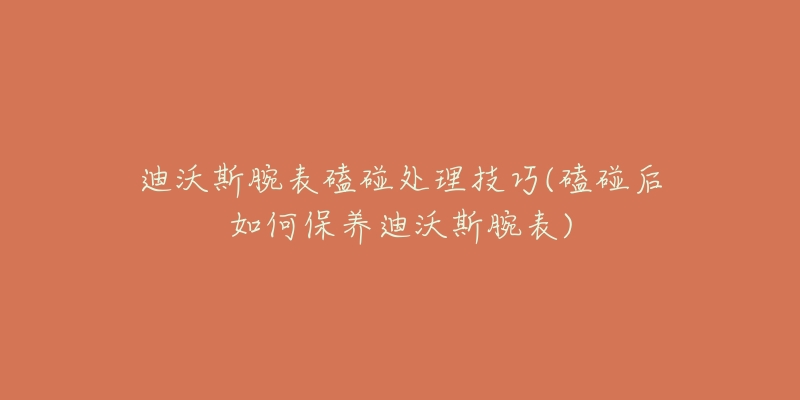 迪沃斯腕表磕碰處理技巧(磕碰后如何保養(yǎng)迪沃斯腕表)