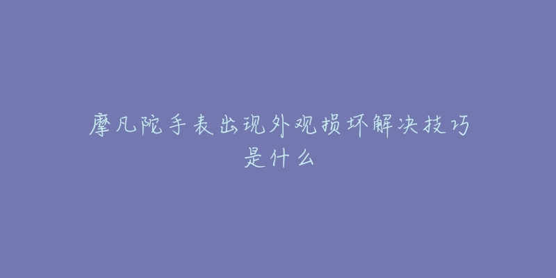 摩凡陀手表出現(xiàn)外觀損壞解決技巧是什么