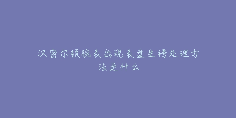 漢密爾頓腕表出現(xiàn)表盤生銹處理方法是什么