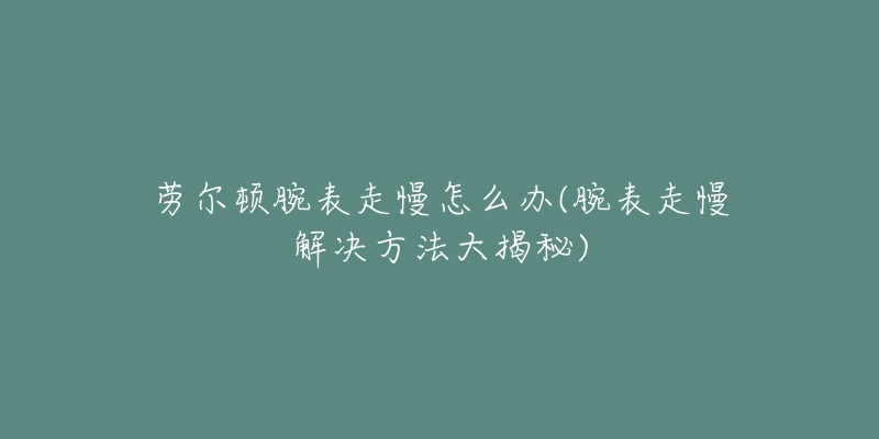 勞爾頓腕表走慢怎么辦(腕表走慢解決方法大揭秘)