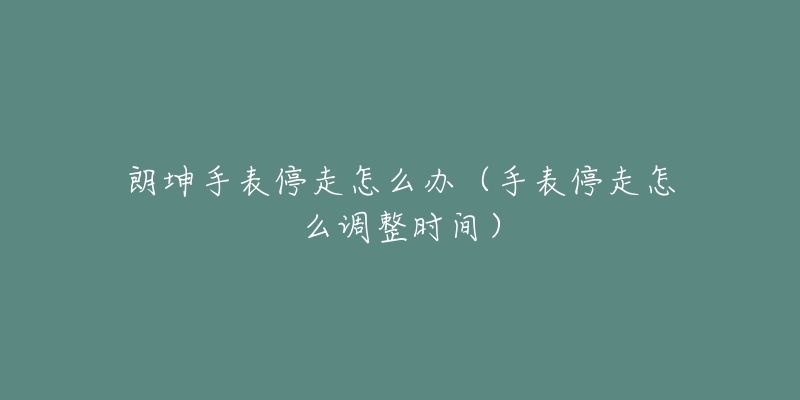 朗坤手表停走怎么辦（手表停走怎么調(diào)整時間）