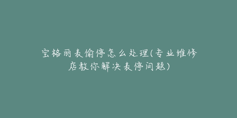 寶格麗表偷停怎么處理(專業(yè)維修店教你解決表停問題)