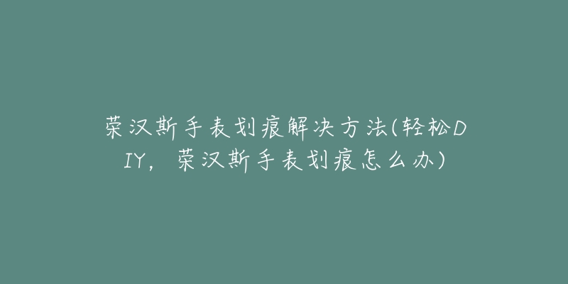 榮漢斯手表劃痕解決方法(輕松DIY，榮漢斯手表劃痕怎么辦)