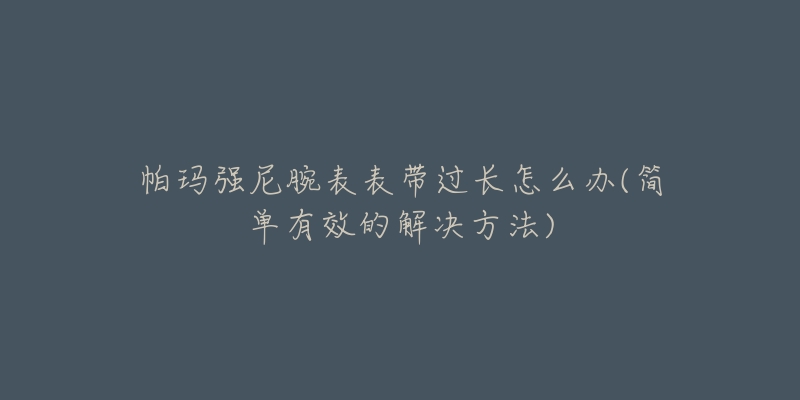 帕瑪強(qiáng)尼腕表表帶過(guò)長(zhǎng)怎么辦(簡(jiǎn)單有效的解決方法)