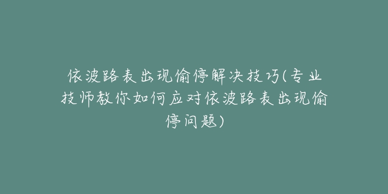 依波路表出現(xiàn)偷停解決技巧(專業(yè)技師教你如何應(yīng)對(duì)依波路表出現(xiàn)偷停問題)