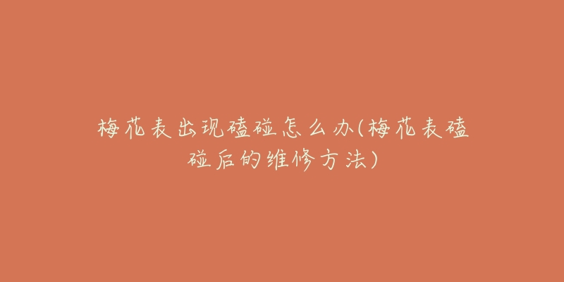 梅花表出現(xiàn)磕碰怎么辦(梅花表磕碰后的維修方法)