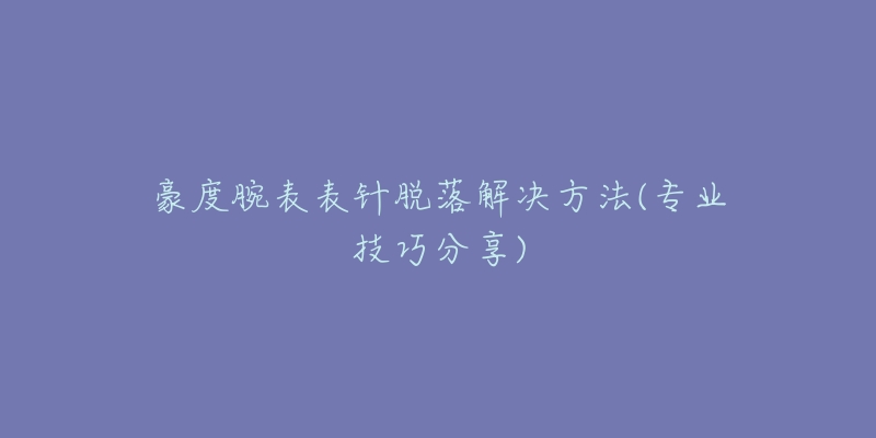 豪度腕表表針脫落解決方法(專業(yè)技巧分享)