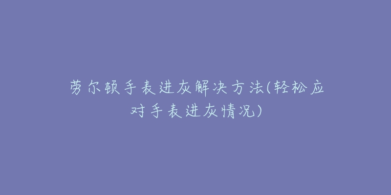 勞爾頓手表進灰解決方法(輕松應(yīng)對手表進灰情況)