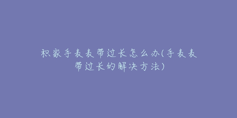 積家手表表帶過長(zhǎng)怎么辦(手表表帶過長(zhǎng)的解決方法)