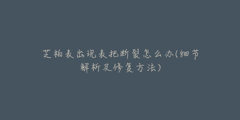 芝柏表出現(xiàn)表把斷裂怎么辦(細節(jié)解析及修復(fù)方法)