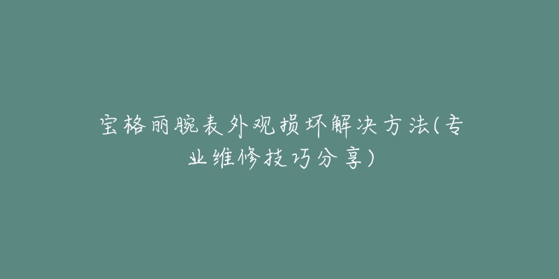 寶格麗腕表外觀損壞解決方法(專業(yè)維修技巧分享)