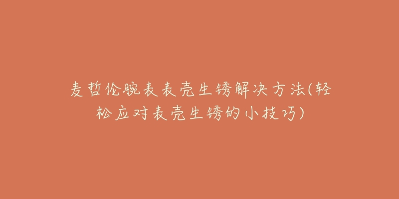 麥哲倫腕表表殼生銹解決方法(輕松應(yīng)對表殼生銹的小技巧)