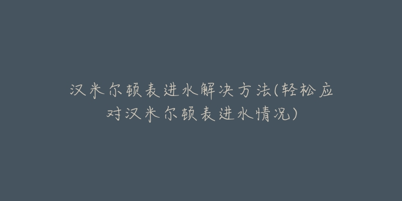 漢米爾頓表進水解決方法(輕松應對漢米爾頓表進水情況)