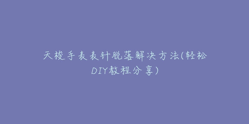 天梭手表表針脫落解決方法(輕松DIY教程分享)