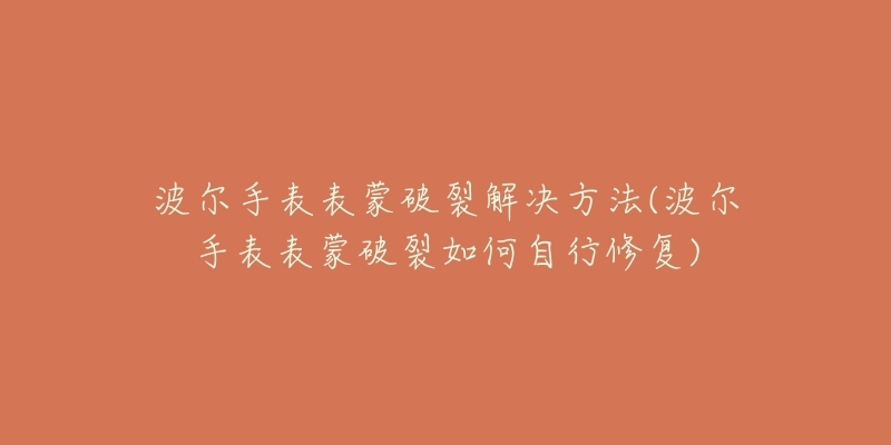 波爾手表表蒙破裂解決方法(波爾手表表蒙破裂如何自行修復(fù))