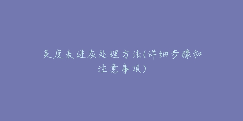 美度表進(jìn)灰處理方法(詳細(xì)步驟和注意事項(xiàng))